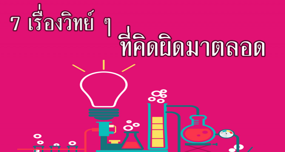 7 เรื่องวิทย์ ๆ ที่คิดผิดมาตลอด