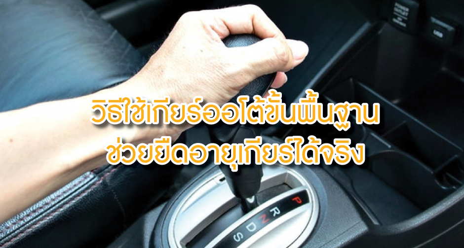 วิธีใช้เกียร์ออโต้ขั้นพื้นฐาน ช่วยยืดอายุเกียร์ได้จริง