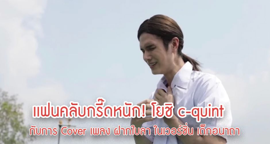 เเฟนคลับกรี๊ดหนัก! โยชิ C-quint กับการ Cover เพลง ฝากใบลา ในเวอร์ชั่น เด็กอนาถา