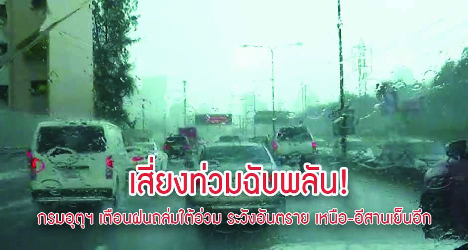 เสี่ยงท่วมฉับพลัน! กรมอุตุฯ เตือนฝนถล่มใต้อ่วม ระวังอันตราย เหนือ-อีสานเย็นอีก