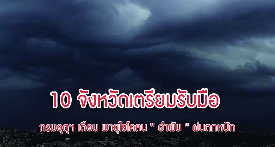 10 จังหวัดเตรียมรับมือ! กรมอุตุฯ เตือน พายุไซโคลน ' อำพัน ' ฝนตกหนัก