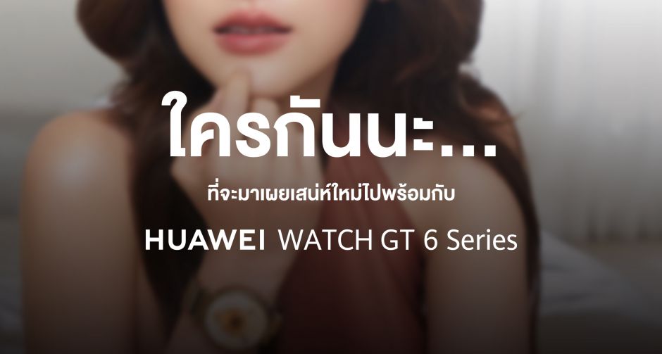 หัวเว่ยเตรียมเซอร์ไพรส์ จับมือนักแสดงสาวสุดฮอต  เปิดตัว HUAWEI WATCH GT 6 Series ในไทย